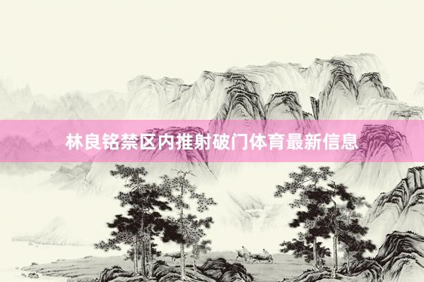 林良铭禁区内推射破门体育最新信息