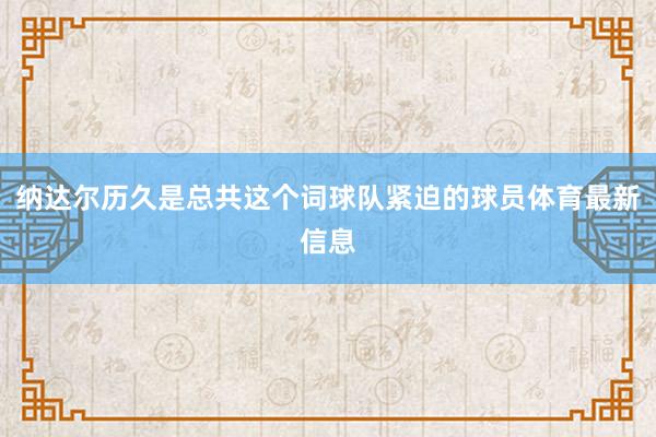 纳达尔历久是总共这个词球队紧迫的球员体育最新信息