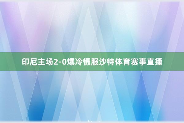 印尼主场2-0爆冷慑服沙特体育赛事直播