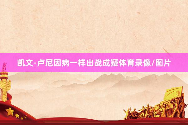 凯文-卢尼因病一样出战成疑体育录像/图片
