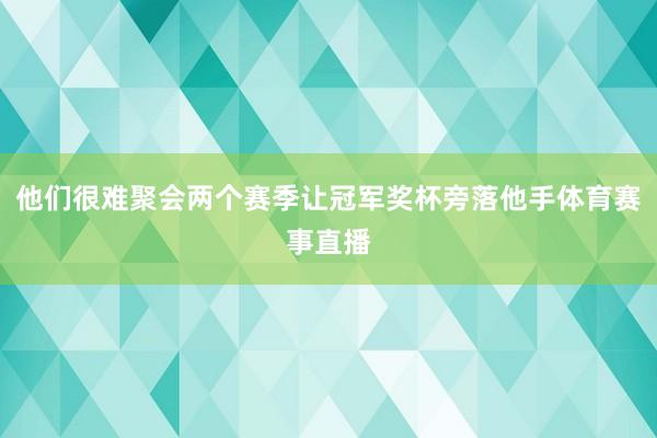 他们很难聚会两个赛季让冠军奖杯旁落他手体育赛事直播