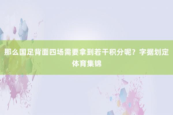 那么国足背面四场需要拿到若干积分呢？字据划定体育集锦