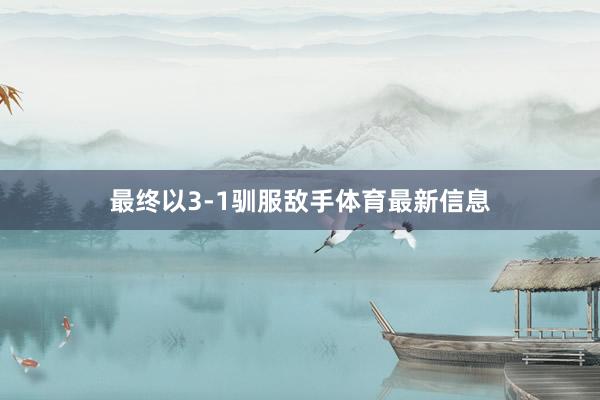最终以3-1驯服敌手体育最新信息