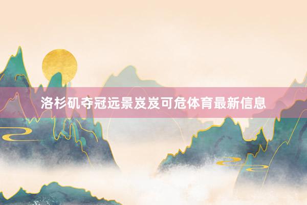 洛杉矶夺冠远景岌岌可危体育最新信息