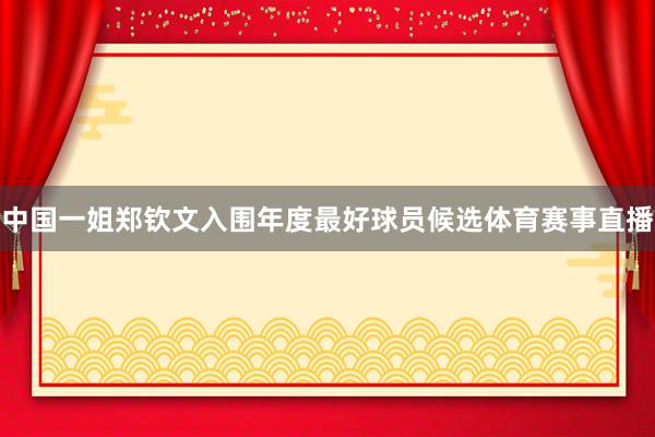 中国一姐郑钦文入围年度最好球员候选体育赛事直播