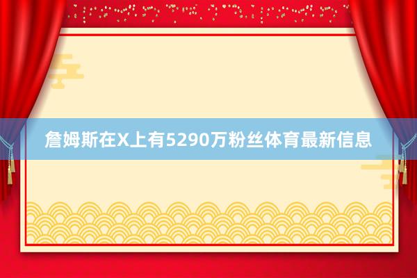 詹姆斯在X上有5290万粉丝体育最新信息