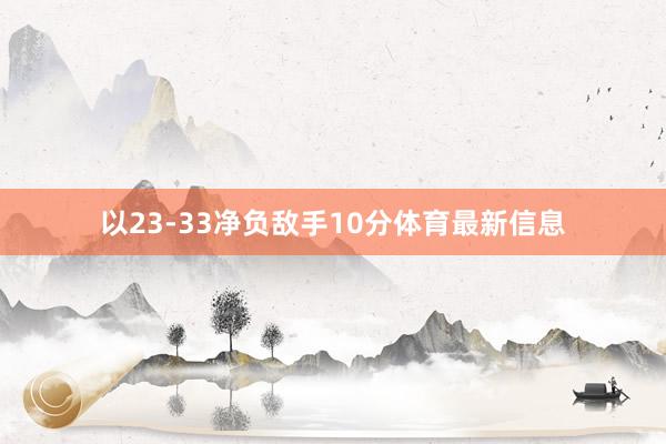 以23-33净负敌手10分体育最新信息