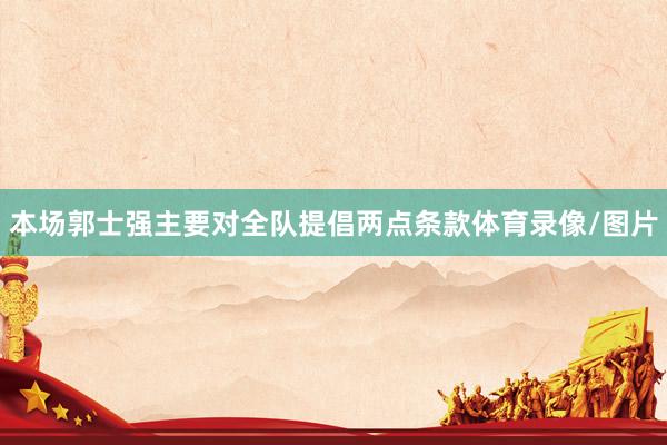 本场郭士强主要对全队提倡两点条款体育录像/图片