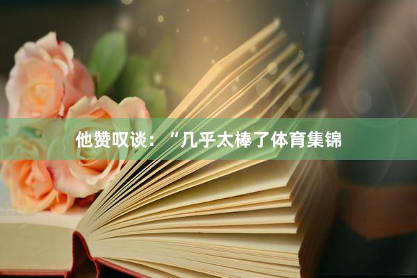 他赞叹谈：“几乎太棒了体育集锦