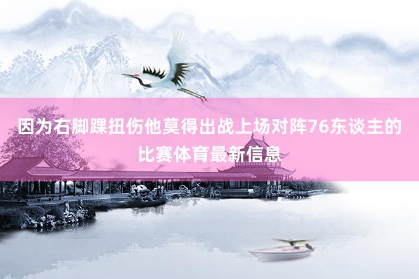 因为右脚踝扭伤他莫得出战上场对阵76东谈主的比赛体育最新信息