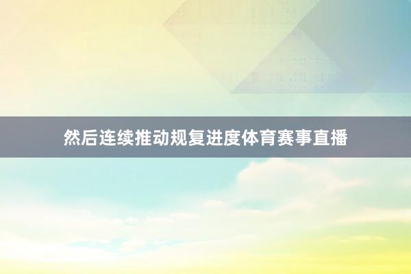 然后连续推动规复进度体育赛事直播