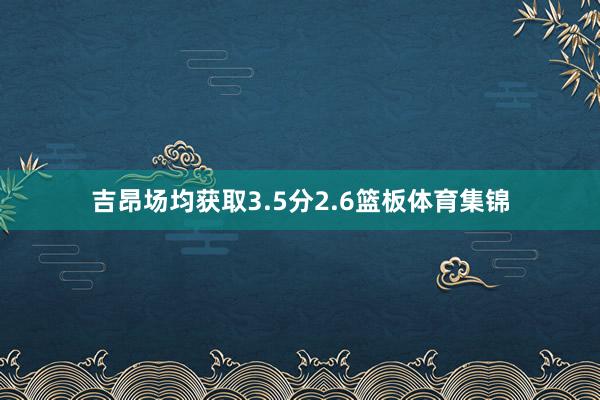 吉昂场均获取3.5分2.6篮板体育集锦