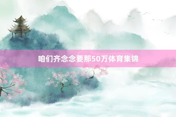 咱们齐念念要那50万体育集锦