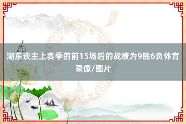 湖东谈主上赛季的前15场后的战绩为9胜6负体育录像/图片