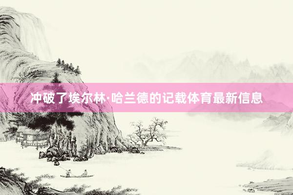 冲破了埃尔林·哈兰德的记载体育最新信息
