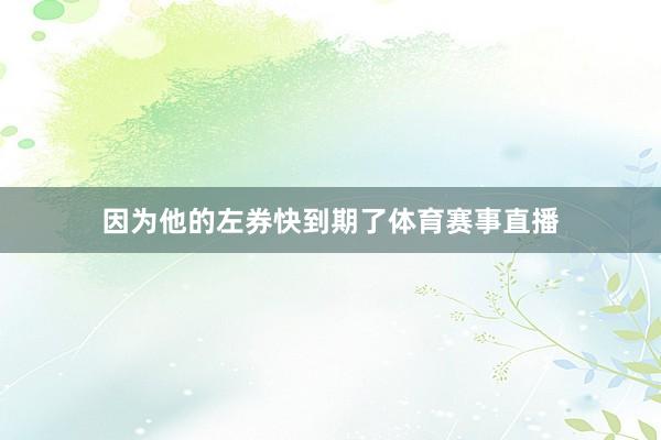 因为他的左券快到期了体育赛事直播