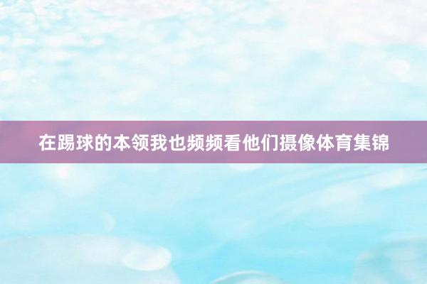 在踢球的本领我也频频看他们摄像体育集锦