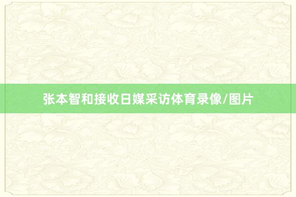 张本智和接收日媒采访体育录像/图片
