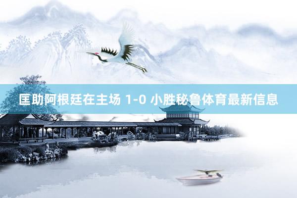 匡助阿根廷在主场 1-0 小胜秘鲁体育最新信息