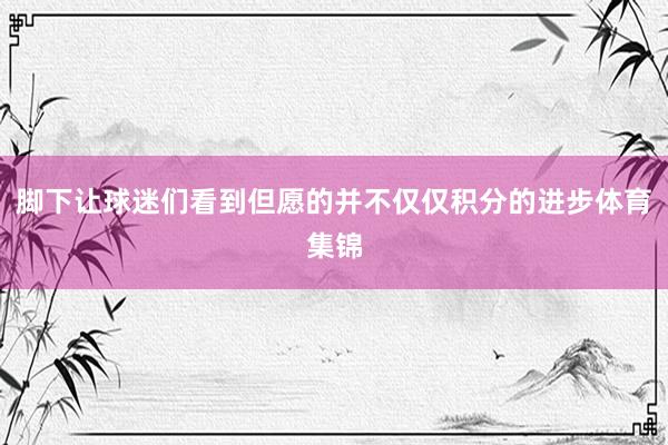 脚下让球迷们看到但愿的并不仅仅积分的进步体育集锦