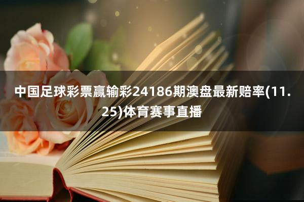 中国足球彩票赢输彩24186期澳盘最新赔率(11.25)体育赛事直播