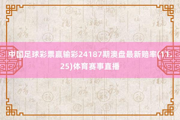 中国足球彩票赢输彩24187期澳盘最新赔率(11.25)体育赛事直播
