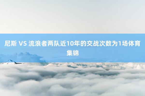 尼斯 VS 流浪者两队近10年的交战次数为1场体育集锦