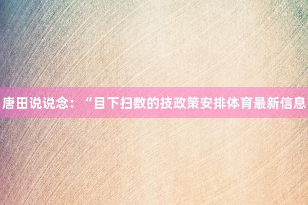 唐田说说念：“目下扫数的技政策安排体育最新信息