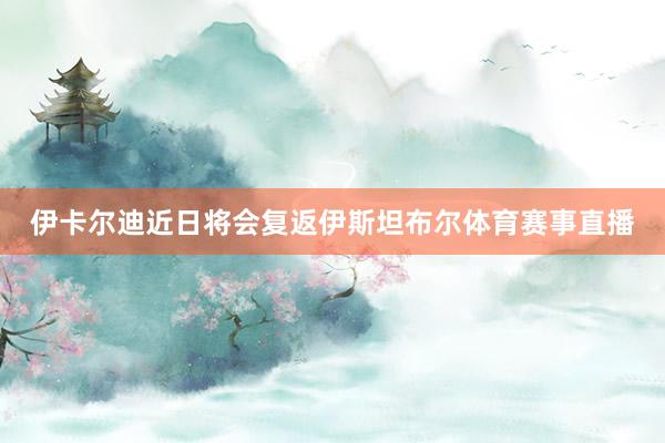 伊卡尔迪近日将会复返伊斯坦布尔体育赛事直播