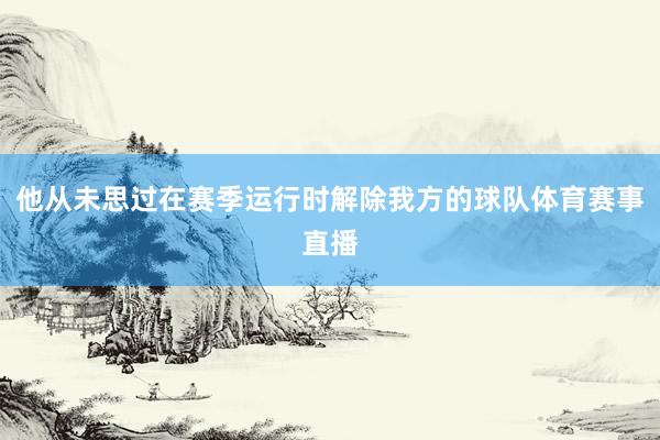 他从未思过在赛季运行时解除我方的球队体育赛事直播