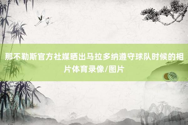 那不勒斯官方社媒晒出马拉多纳遵守球队时候的相片体育录像/图片