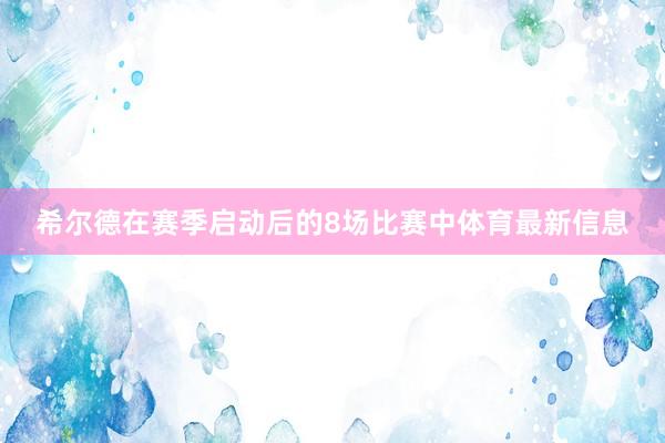 希尔德在赛季启动后的8场比赛中体育最新信息