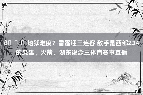 💀地狱难度？雷霆迎三连客 敌手是西部234的枭雄、火箭、湖东说念主体育赛事直播