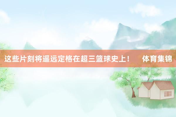 这些片刻将遥远定格在超三篮球史上！    体育集锦