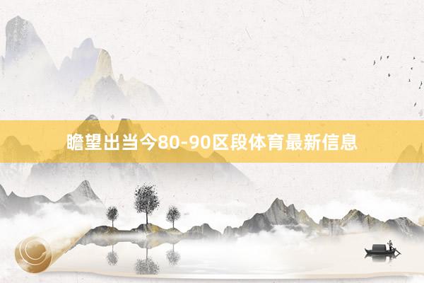 瞻望出当今80-90区段体育最新信息