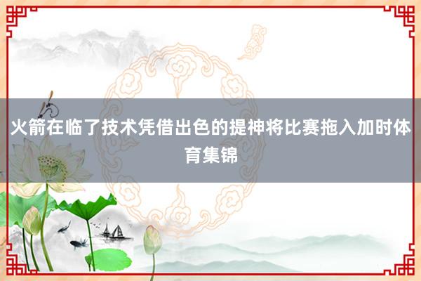 火箭在临了技术凭借出色的提神将比赛拖入加时体育集锦