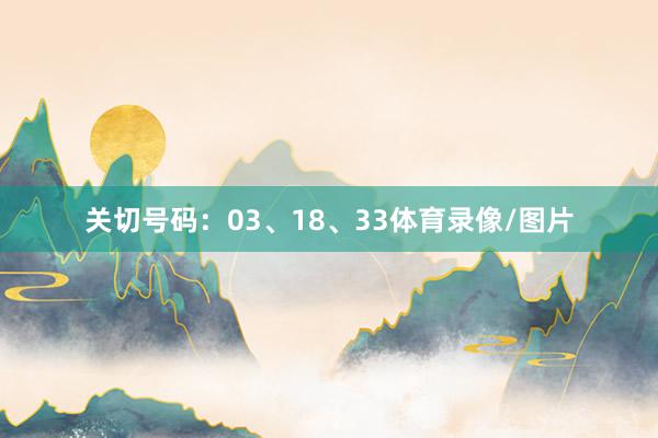 关切号码：03、18、33体育录像/图片