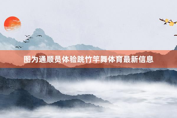 图为通顺员体验跳竹竿舞体育最新信息
