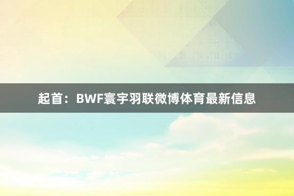 起首：BWF寰宇羽联微博体育最新信息
