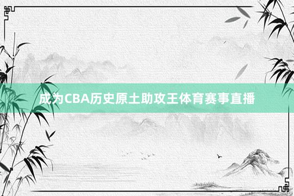 成为CBA历史原土助攻王体育赛事直播