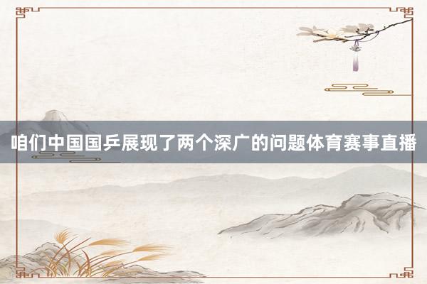 咱们中国国乒展现了两个深广的问题体育赛事直播