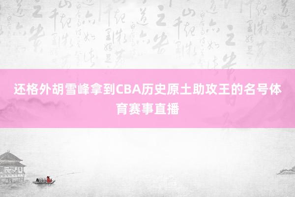 还格外胡雪峰拿到CBA历史原土助攻王的名号体育赛事直播