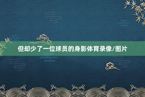 但却少了一位球员的身影体育录像/图片