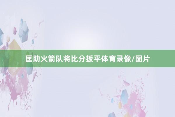 匡助火箭队将比分扳平体育录像/图片