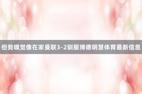 但我嗅觉像在家曼联3-2驯服博德明慧体育最新信息