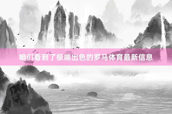 咱们看到了极端出色的罗马体育最新信息