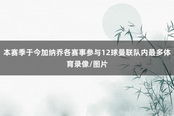 本赛季于今加纳乔各赛事参与12球曼联队内最多体育录像/图片