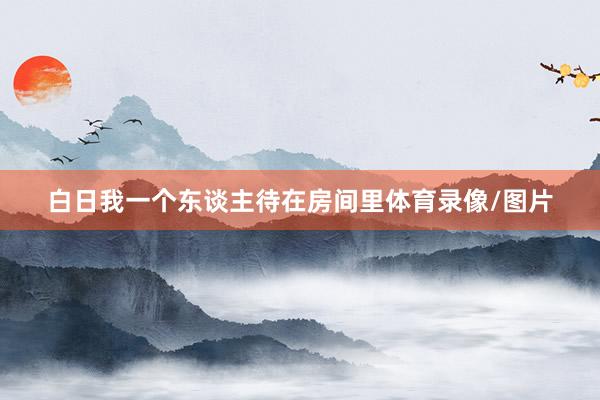 白日我一个东谈主待在房间里体育录像/图片