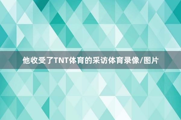 他收受了TNT体育的采访体育录像/图片