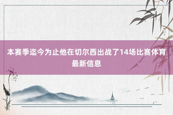 本赛季迄今为止他在切尔西出战了14场比赛体育最新信息